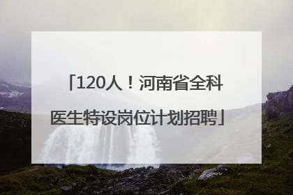 120人！河南省全科医生特设岗位计划招聘