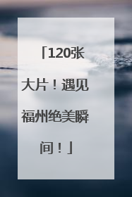 120张大片！遇见福州绝美瞬间！
