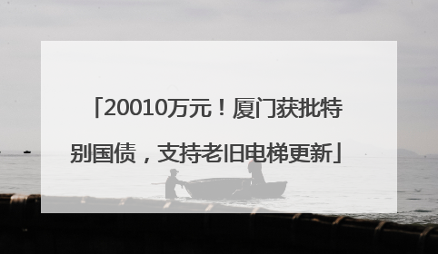 20010万元！厦门获批特别国债，支持老旧电梯更新