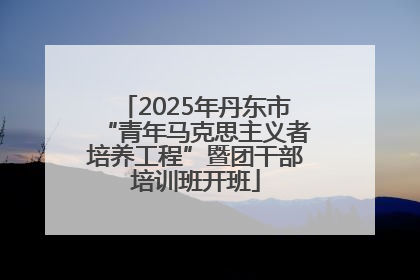 2025年丹东市“青年马克思主义者培养工程”暨团干部培训班开班