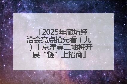 2025年廊坊经洽会亮点抢先看（九）丨京津冀三地将开展“链”上招商