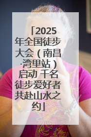 2025年全国徒步大会（南昌·湾里站）启动 千名徒步爱好者共赴山水之约