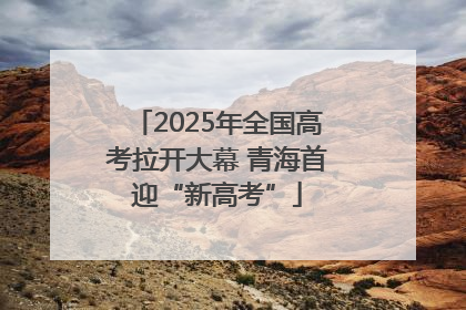 2025年全国高考拉开大幕 青海首迎“新高考”