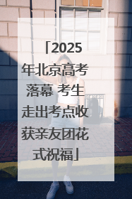 2025年北京高考落幕 考生走出考点收获亲友团花式祝福