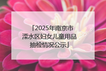 2025年南京市溧水区妇女儿童用品抽检情况公示