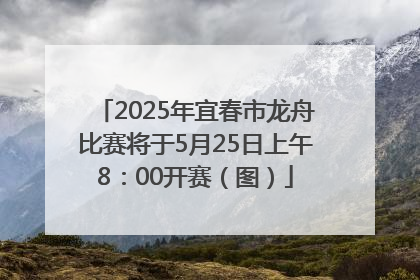 2025年宜春市龙舟比赛将于5月25日上午8：00开赛（图）
