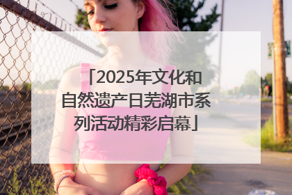 2025年文化和自然遗产日芜湖市系列活动精彩启幕
