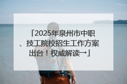 2025年泉州市中职、技工院校招生工作方案出台！权威解读→