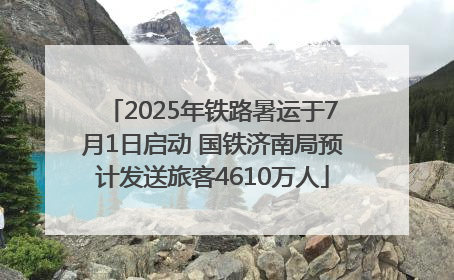 2025年铁路暑运于7月1日启动 国铁济南局预计发送旅客4610万人