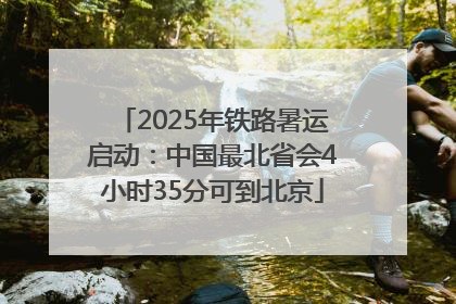 2025年铁路暑运启动：中国最北省会4小时35分可到北京