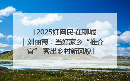 2025好网民·在聊城｜刘丽霞：当好家乡“推介官” 秀出乡村新风貌