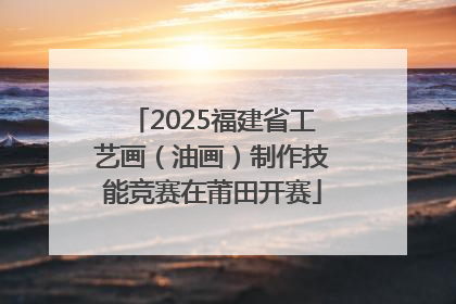 2025福建省工艺画（油画）制作技能竞赛在莆田开赛