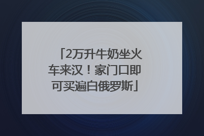 2万升牛奶坐火车来汉！家门口即可买遍白俄罗斯