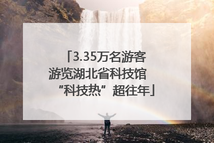 3.35万名游客游览湖北省科技馆 “科技热”超往年