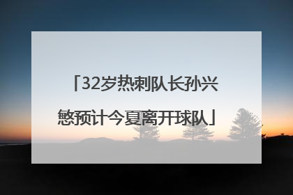 32岁热刺队长孙兴慜预计今夏离开球队