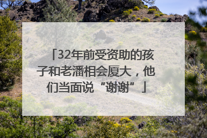 32年前受资助的孩子和老潘相会厦大，他们当面说“谢谢”