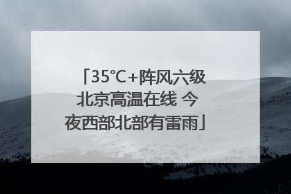 35℃+阵风六级 北京高温在线 今夜西部北部有雷雨