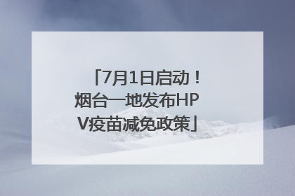 7月1日启动！烟台一地发布HPV疫苗减免政策