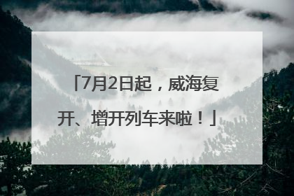 7月2日起，威海复开、增开列车来啦！