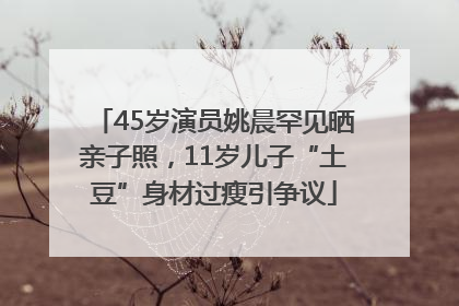 45岁演员姚晨罕见晒亲子照，11岁儿子“土豆”身材过瘦引争议