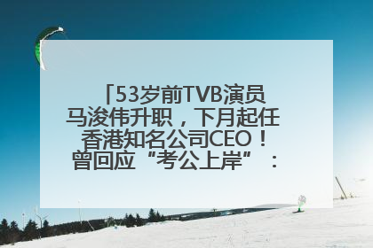 53岁前TVB演员马浚伟升职，下月起任香港知名公司CEO！曾回应“考公上岸”：真不是公务员