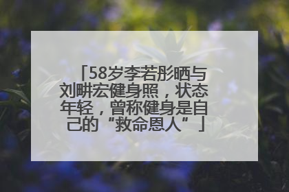 58岁李若彤晒与刘畊宏健身照，状态年轻，曾称健身是自己的“救命恩人”
