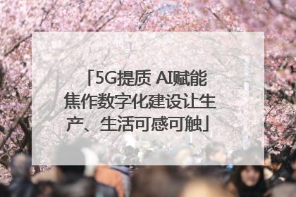 5G提质 AI赋能 焦作数字化建设让生产、生活可感可触