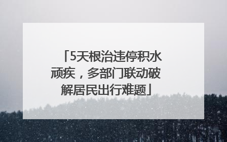 5天根治违停积水顽疾，多部门联动破解居民出行难题