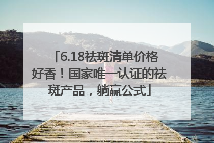 6.18祛斑清单价格好香！国家唯一认证的祛斑产品，躺赢公式