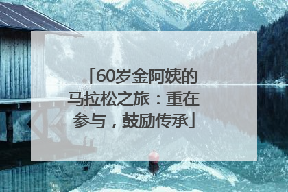 60岁金阿姨的马拉松之旅：重在参与，鼓励传承