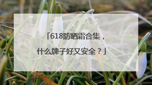 618防晒霜合集，什么牌子好又安全？