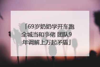 69岁奶奶学开车跑全城当和事佬 团队9年调解上万起矛盾