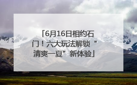 6月16日相约石门！六大玩法解锁“清爽一夏”新体验