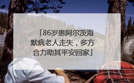 86岁患阿尔茨海默病老人走失，多方合力助其平安回家