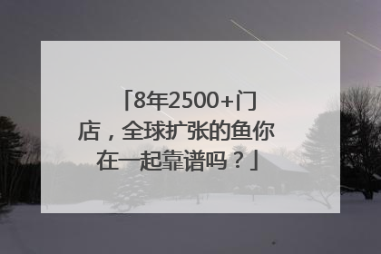 8年2500+门店，全球扩张的鱼你在一起靠谱吗？