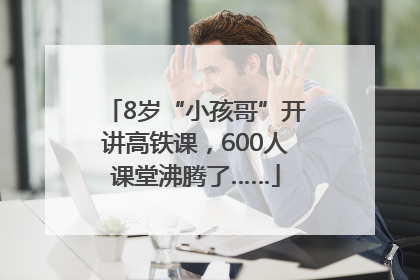 8岁“小孩哥”开讲高铁课，600人课堂沸腾了……