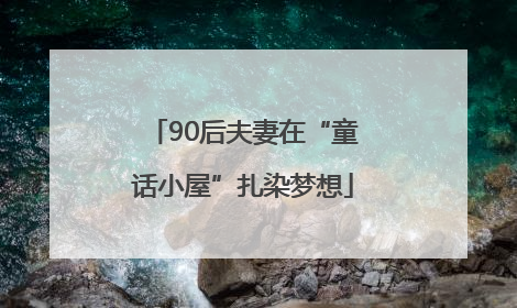 90后夫妻在“童话小屋”扎染梦想