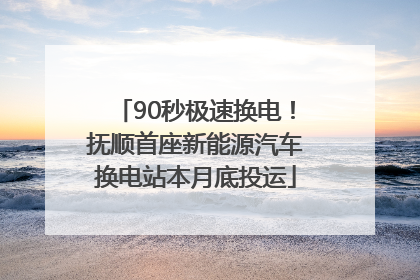 90秒极速换电！抚顺首座新能源汽车换电站本月底投运