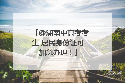 @湖南中高考考生 居民身份证可加急办理！